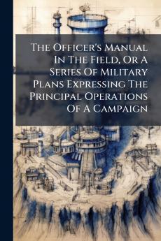 The Officer's Manual In The Field Or A Series Of Military Plans Expressing The Principal Operations Of A Campaign