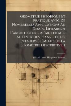 GÃ©omÃ©trie ThÃ©orique Et Pratique Avec De Nombreuses Applications Au Dessin LinÃ©aire A L'architecture Al'arpentage Au Lever Des Plans ... Et Les Premiers ÃlÃ©ments De La GÃ©omÃ©trie Descriptive 1