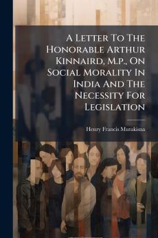 A Letter To The Honorable Arthur Kinnaird M.p. On Social Morality In India And The Necessity For Legislation