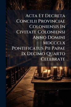 Acta Et Decreta Concilii Provinciae Coloniensis In Civitate Coloniensi Anno Domini Mdccclx Pontificatus Pii Papae Ix Decimo Quarto Celebrate