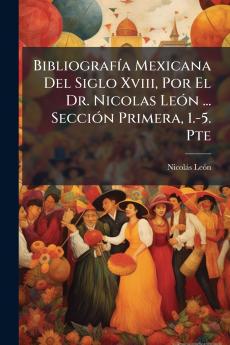 BibliografÃ­a Mexicana Del Siglo Xviii Por El Dr. Nicolas LeÃ³n ... SecciÃ³n Primera 1.-5. Pte