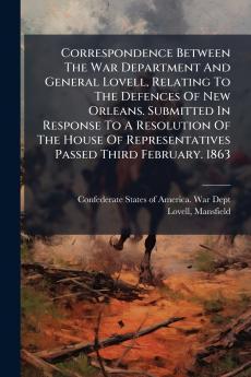 Correspondence Between The War Department And General Lovell Relating To The Defences Of New Orleans. Submitted In Response To A Resolution Of The House Of Representatives Passed Third February. 1863