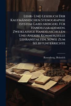 Lehr- Und Lesebuch Der KaufmÃ¤nnischen Stenographie (system Gabelsberger) FÃ¼r Handelsakademien Zweiklassige Handelsschulen Und Andere Kommerzielle Lehranstalten Sowie Zum Selbstunterrichte