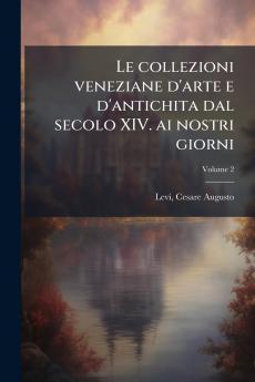 Le collezioni veneziane d'arte e d'antichita dal secolo XIV. ai nostri giorni