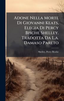 Adone Nella Morte Di Giovanni Keats Elegia Di Percy Bische Shelley. Tradotta Da L.a. Damaso Pareto
