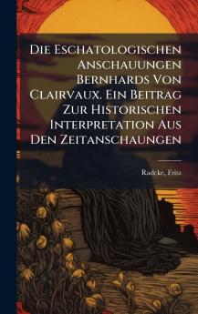 Die Eschatologischen Anschauungen Bernhards Von Clairvaux. Ein Beitrag Zur Historischen Interpretation Aus Den Zeitanschaungen