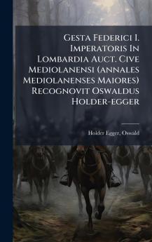 Gesta Federici I. Imperatoris In Lombardia Auct. Cive Mediolanensi (annales Mediolanenses Maiores) Recognovit Oswaldus Holder-egger