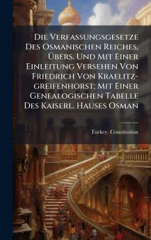 Die Verfassungsgesetze Des Osmanischen Reiches Ãbers. Und Mit Einer Einleitung Versehen Von Friedrich Von Kraelitz-greifenhorst; Mit Einer Genealogischen Tabelle Des Kaiserl. Hauses Osman