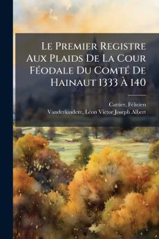 Le Premier Registre Aux Plaids De La Cour FÃ©odale Du ComtÃ© De Hainaut 1333 Ã 140