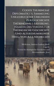 Codex Thuringiae Diplomaticus. Sammlung Ungedruckter Urkunden Zur Geschichte ThÃ¼ringens. 1. Lieferung. Namens Des Vereins FÃ¼r ThÃ¼ingische Geschichte Und Alterthumskunde Hrsg. Von A.l.j. Michelsen