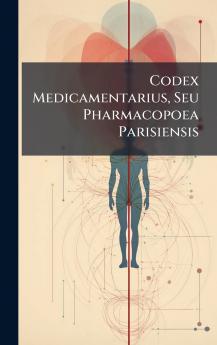 Codex Medicamentarius Seu Pharmacopoea Parisiensis