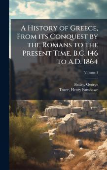 A History of Greece From its Conquest by the Romans to the Present Time B.C. 146 to A.D. 1864