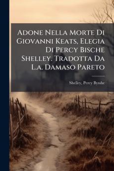 Adone Nella Morte Di Giovanni Keats Elegia Di Percy Bische Shelley. Tradotta Da L.a. Damaso Pareto