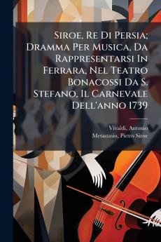 Siroe Re Di Persia; Dramma Per Musica Da Rappresentarsi In Ferrara Nel Teatro Bonacossi Da S. Stefano Il Carnevale Dell'anno 1739