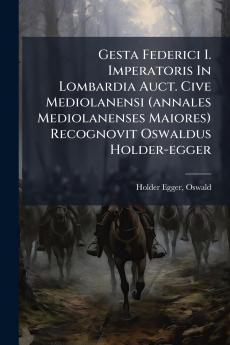 Gesta Federici I. Imperatoris In Lombardia Auct. Cive Mediolanensi (annales Mediolanenses Maiores) Recognovit Oswaldus Holder-egger