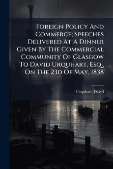 Foreign Policy And Commerce; Speeches Delivered At A Dinner Given By The Commercial Community Of Glasgow To David Urquhart Esq. On The 23d Of May 1838
