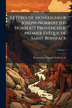 Lettres de Monseigneur Joseph-Norrert [i.e. Norbert] Provencher premier Ã©vÃªque de Saint-Boniface