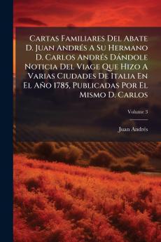Cartas Familiares Del Abate D. Juan AndrÃ©s A Su Hermano D. Carlos AndrÃ©s DÃ¡ndole Noticia Del Viage Que Hizo A Varias Ciudades De Italia En El AÃ±o 1785 Publicadas Por El Mismo D. Carlos