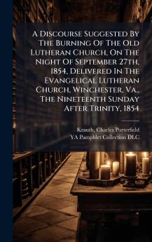 A Discourse Suggested By The Burning Of The Old Lutheran Church On The Night Of September 27th 1854 Delivered In The Evangelical Lutheran Church Winchester Va. The Nineteenth Sunday After Trinity 1854