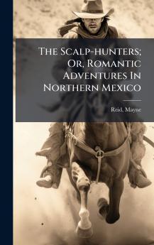 The Scalp-hunters; Or Romantic Adventures In Northern Mexico