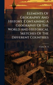 Elements Of Geography And History Containing A Geography Of The World And Historical Sketches Of The Different Countries