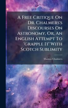 A Free Critique On Dr. Chalmers's Discourses On Astronomy Or An English Attempt To 'grapple It' With Scotch Sublimity