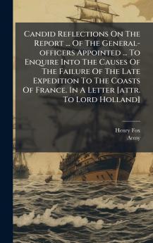 Candid Reflections On The Report ... Of The General-officers Appointed ... To Enquire Into The Causes Of The Failure Of The Late Expedition To The Coasts Of France. In A Letter [attr. To Lord Holland]