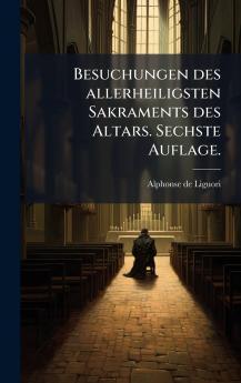 Besuchungen des allerheiligsten Sakraments des Altars. Sechste Auflage.