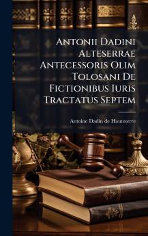 Antonii Dadini Alteserrae Antecessoris Olim Tolosani De Fictionibus Iuris Tractatus Septem