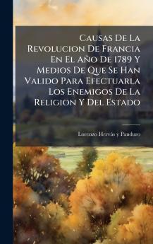 Causas De La Revolucion De Francia En El AÃ±o De 1789 Y Medios De Que Se Han Valido Para Efectuarla Los Enemigos De La Religion Y Del Estado