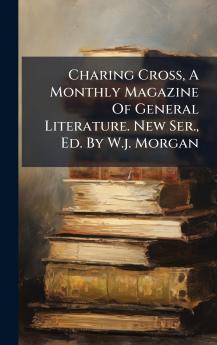 Charing Cross A Monthly Magazine Of General Literature. New Ser. Ed. By W.j. Morgan