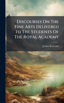 Discourses On The Fine Arts Delivered To The Students Of The Royal Academy