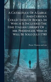 A Catalogue Of A Large And Curious Collection Of Books In Which Is Included The Fine Italian Library Of ... Mr. Pheringer. Which Will Be Sold July 1780