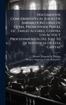 Documentos Concernientes Al Juicio De Amparo Y Recurso De Queja Promovidos Por El Lic. Emilio Alvarez Contra Los Actos Y Procedimientos Del Juez 3.0 De Sentencia De Esta Capital