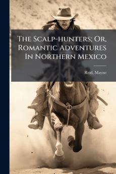 The Scalp-hunters; Or Romantic Adventures In Northern Mexico