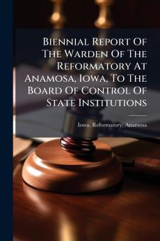 Biennial Report Of The Warden Of The Reformatory At Anamosa Iowa To The Board Of Control Of State Institutions