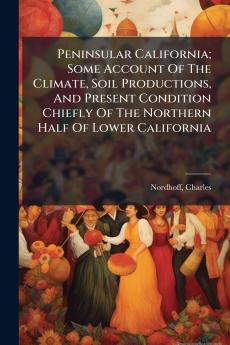 Peninsular California; Some Account Of The Climate Soil Productions And Present Condition Chiefly Of The Northern Half Of Lower California