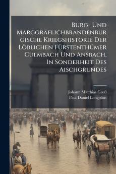 Burg- Und MarggrÃ¤flichbrandenburgische Kriegshistorie Der LÃ¶blichen FÃ¼rstenthÃ¼mer Culmbach Und Ansbach In Sonderheit Des Aischgrundes