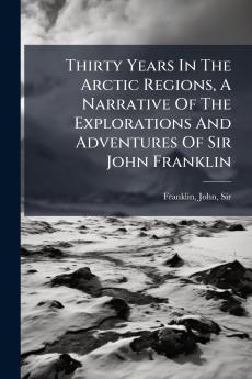 Thirty Years In The Arctic Regions A Narrative Of The Explorations And Adventures Of Sir John Franklin
