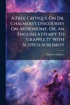 A Free Critique On Dr. Chalmers's Discourses On Astronomy Or An English Attempt To 'grapple It' With Scotch Sublimity