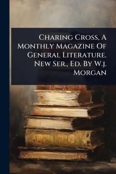 Charing Cross A Monthly Magazine Of General Literature. New Ser. Ed. By W.j. Morgan