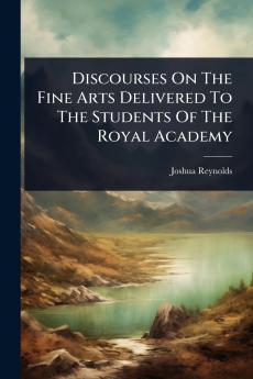Discourses On The Fine Arts Delivered To The Students Of The Royal Academy