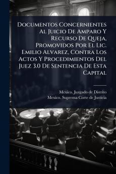 Documentos Concernientes Al Juicio De Amparo Y Recurso De Queja Promovidos Por El Lic. Emilio Alvarez Contra Los Actos Y Procedimientos Del Juez 3.0 De Sentencia De Esta Capital
