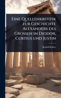Eine Quellenkrititik zur Geschichte Alexanders des Grossen in Diodor Curtius und Justin