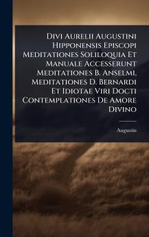 Divi Aurelii Augustini Hipponensis Episcopi Meditationes Soliloquia Et Manuale Accesserunt Meditationes B. Anselmi Meditationes D. Bernardi Et Idiotae Viri Docti Contemplationes De Amore Divino