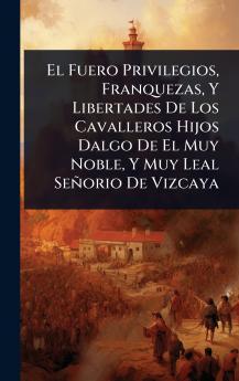 Fuero Privilegios Franquezas Y Libertades De Los Cavalleros Hijos Dalgo De El Muy Noble Y Muy Leal Señorio De Vizcaya