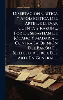 DisertaciÃ3n CrÃ-tica Y ApologÃ(c)tica Del Arte De Llevar Cuenta Y RazÃ3n ... Por D... Sebastiàn De JÃ3cano Y Madaria ... Contra La OpiniÃ3n Del BarÃ3n De Bielfeld Acerca Del Arte En General ...