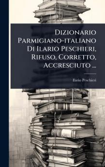 Dizionario Parmigiano-italiano Di Ilario Peschieri Rifuso Corretto Accresciuto ...