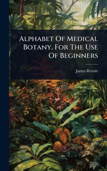 Alphabet Of Medical Botany For The Use Of Beginners
