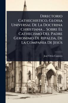 Directorio Cathechistico Glossa Universal De La Doctrina Christiana ... Sobre El Cathecismo Del Padre Geronimo De Ripalda De La Compañia De JesÃ°s